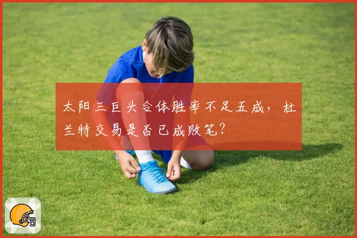 太阳三巨头合体胜率不足五成，杜兰特交易是否已成败笔？