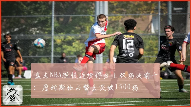 盘点NBA现役连续得分上双场次前十：詹姆斯独占鳌头突破1500场