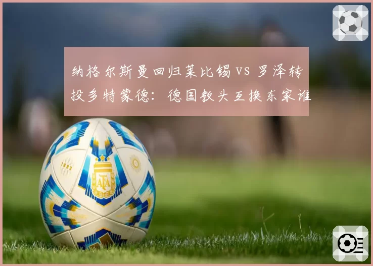 纳格尔斯曼回归莱比锡 vs 罗泽转投多特蒙德：德国教头互换东家谁更明智？