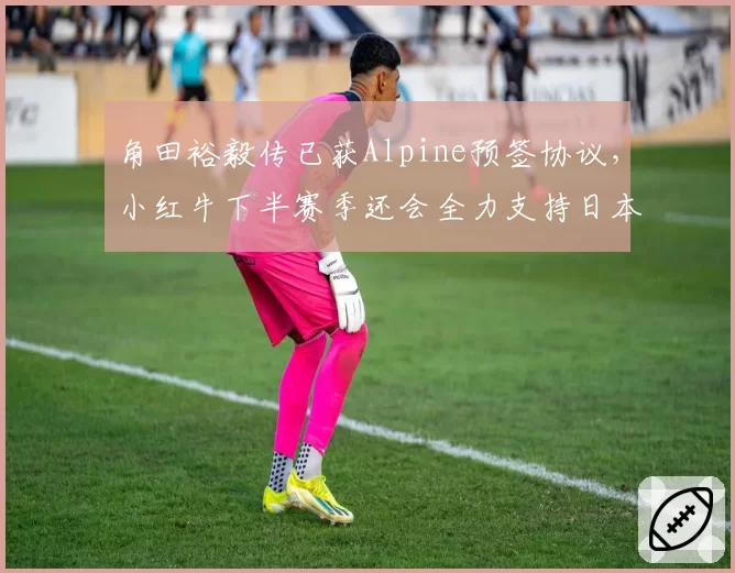 角田裕毅传已获Alpine预签协议，小红牛下半赛季还会全力支持日本新星吗？