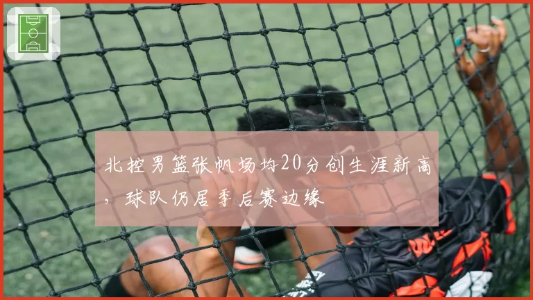 北控男篮张帆场均20分创生涯新高，球队仍居季后赛边缘