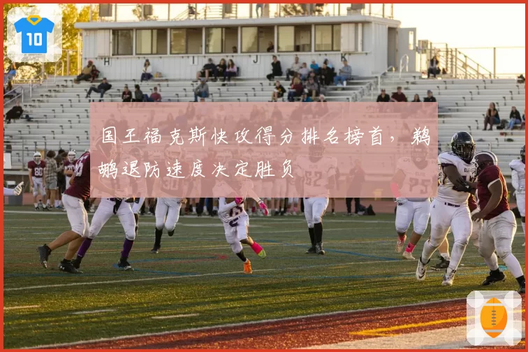 国王福克斯快攻得分排名榜首,鹈鹕退防速度决定胜负