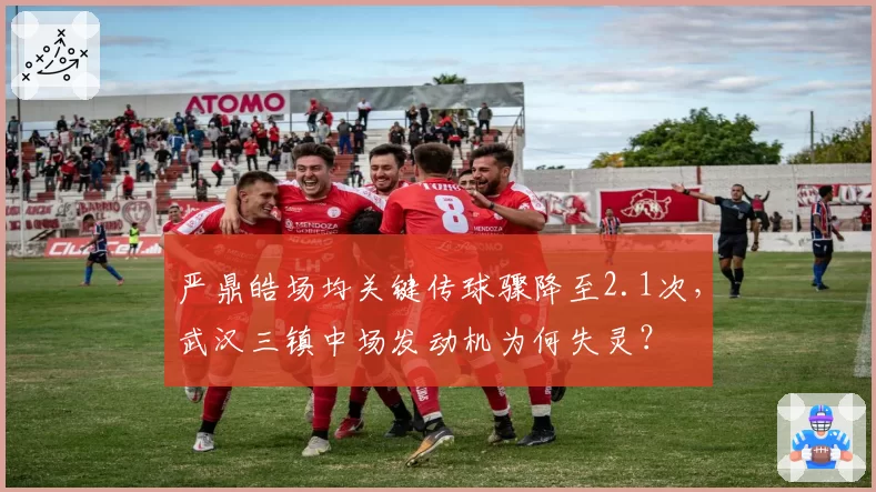 严鼎皓场均关键传球骤降至2.1次,武汉三镇中场发动机为何失灵?