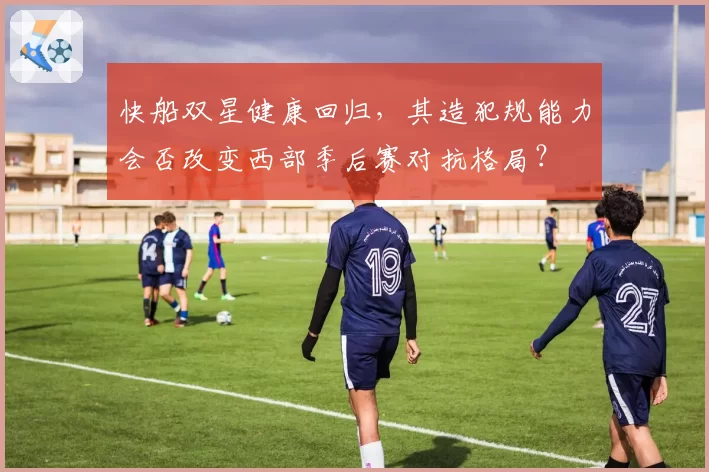 快船双星健康回归，其造犯规能力会否改变西部季后赛对抗格局？