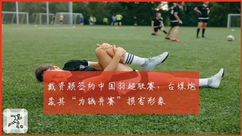 戴资颖签约中国羽超联赛,台媒炮轰其“为钱弃赛”损害形象