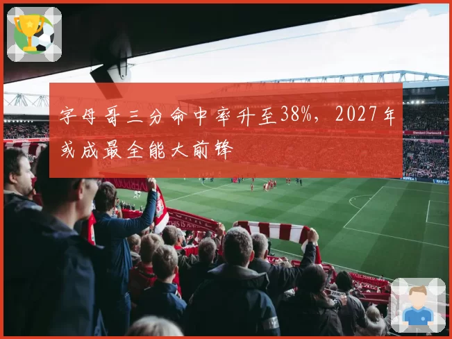 字母哥三分命中率升至38%，2027年或成最全能大前锋