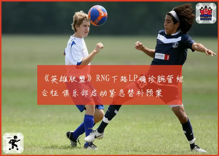 《英雄联盟》RNG下路LP确诊腕管综合征 俱乐部启动紧急替补预案