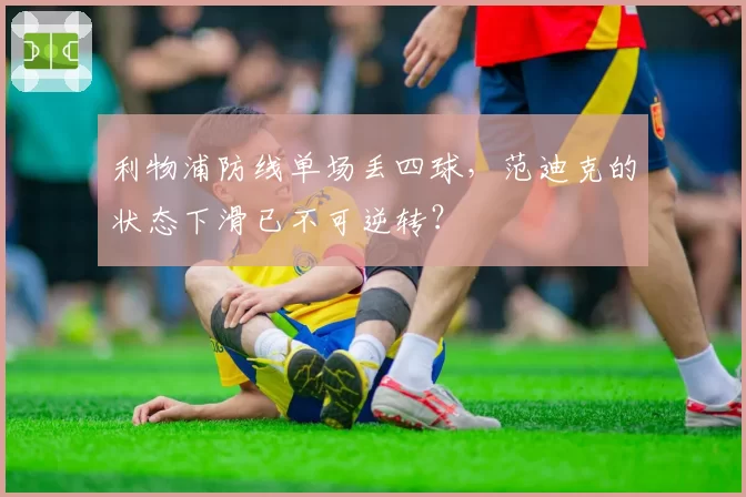 利物浦防线单场丢四球，范迪克的状态下滑已不可逆转？