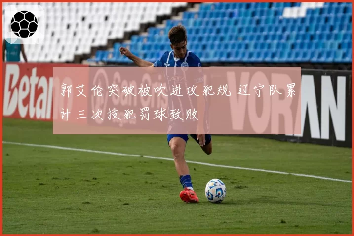 郭艾伦突破被吹进攻犯规 辽宁队累计三次技犯罚球致败