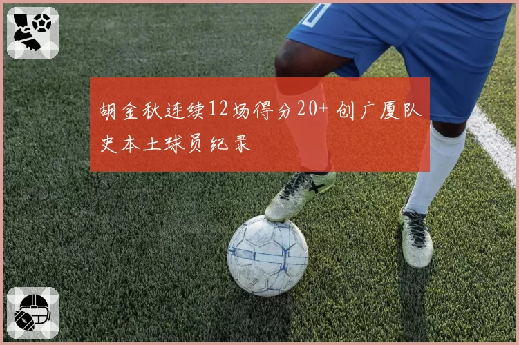 胡金秋连续12场得分20+ 创广厦队史本土球员纪录