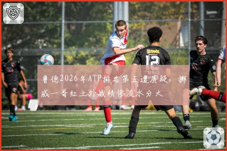 鲁德2026年ATP排名第五遭质疑,挪威一哥红土外战绩惨淡水分大