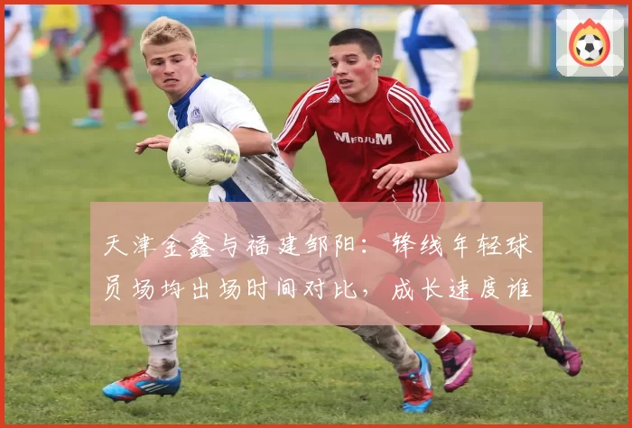 天津金鑫与福建邹阳：锋线年轻球员场均出场时间对比，成长速度谁更快？