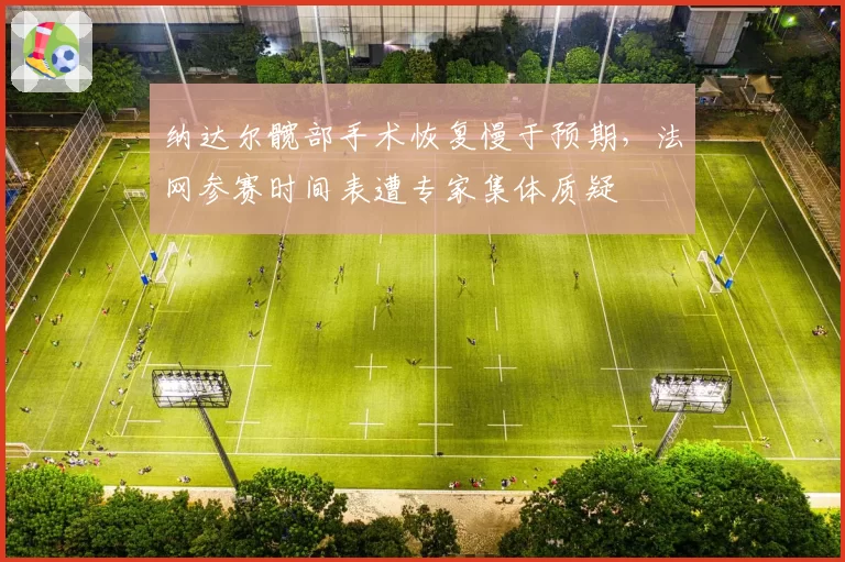 纳达尔髋部手术恢复慢于预期,法网参赛时间表遭专家集体质疑