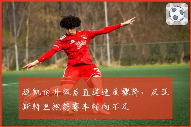 迈凯伦升级后直道速度骤降，皮亚斯特里抱怨赛车转向不足