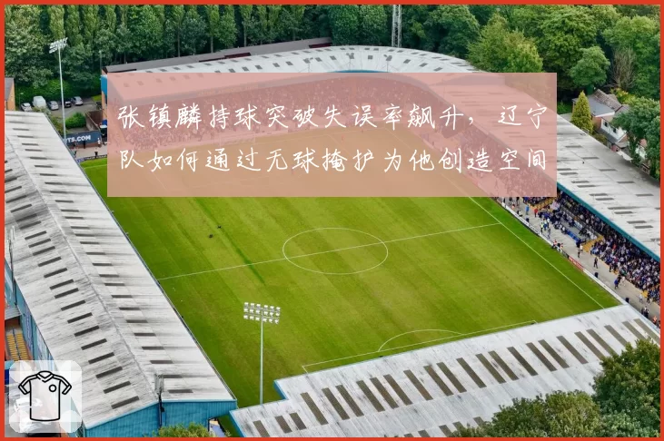 张镇麟持球突破失误率飙升，辽宁队如何通过无球掩护为他创造空间？