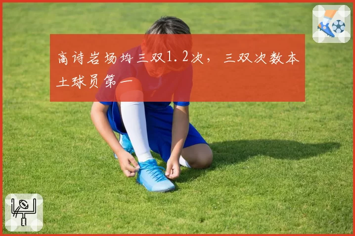 高诗岩场均三双1.2次,三双次数本土球员第一