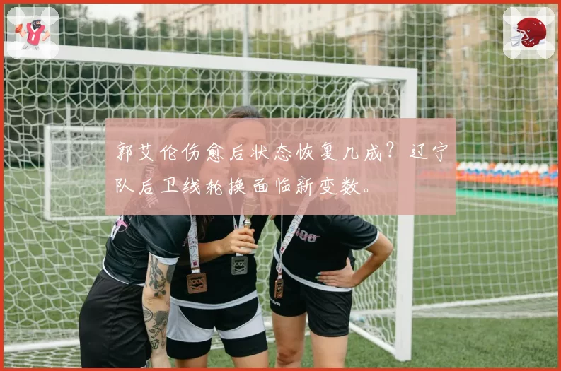 郭艾伦伤愈后状态恢复几成？辽宁队后卫线轮换面临新变数。