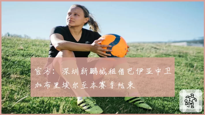 官方：深圳新鹏城租借巴伊亚中卫加布里埃尔至本赛季结束