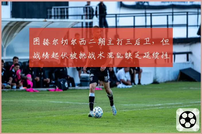图赫尔切尔西二期主打三后卫，但战绩起伏被批战术混乱缺乏延续性