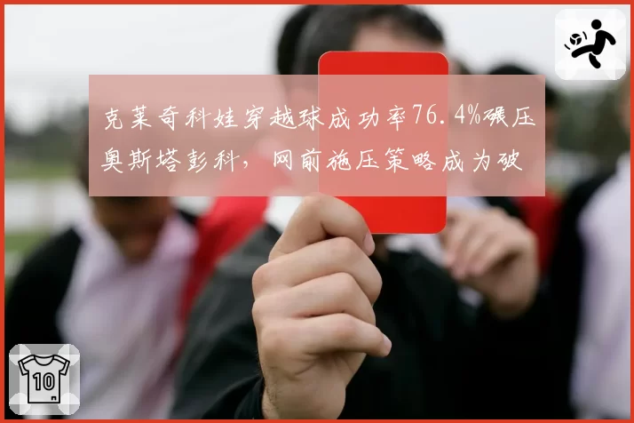 克莱奇科娃穿越球成功率76.4%碾压奥斯塔彭科,网前施压策略成为破局关键