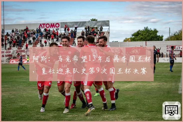 阿斯：马竞希望13年后再夺国王杯，皇社迎来队史第9次国王杯决赛