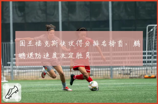 国王福克斯快攻得分排名榜首,鹈鹕退防速度决定胜负