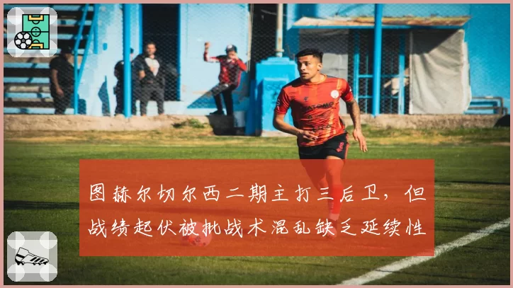 图赫尔切尔西二期主打三后卫，但战绩起伏被批战术混乱缺乏延续性