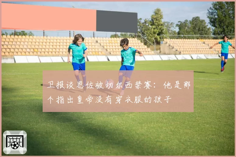 卫报谈恩佐被切尔西禁赛：他是那个指出皇帝没有穿衣服的孩子