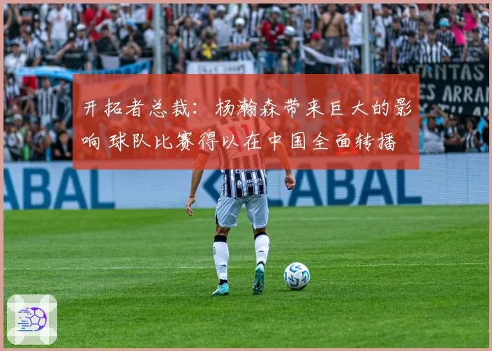 开拓者总裁：杨瀚森带来巨大的影响 球队比赛得以在中国全面转播