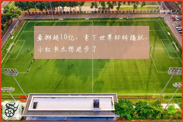 豪掷超10亿，拿下世界杯转播权，小红书太想进步了