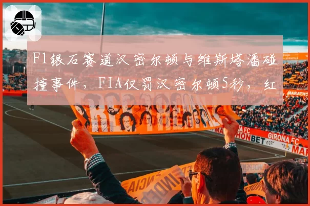 F1银石赛道汉密尔顿与维斯塔潘碰撞事件，FIA仅罚汉密尔顿5秒，红牛领队怒斥规则双标