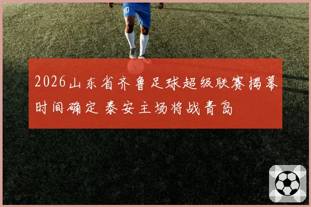 2026山东省齐鲁足球超级联赛揭幕时间确定 泰安主场将战青岛