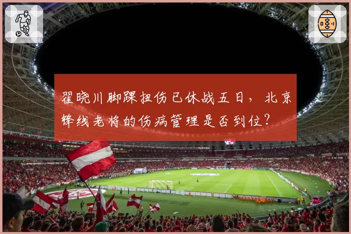 翟晓川脚踝扭伤已休战五日，北京锋线老将的伤病管理是否到位？