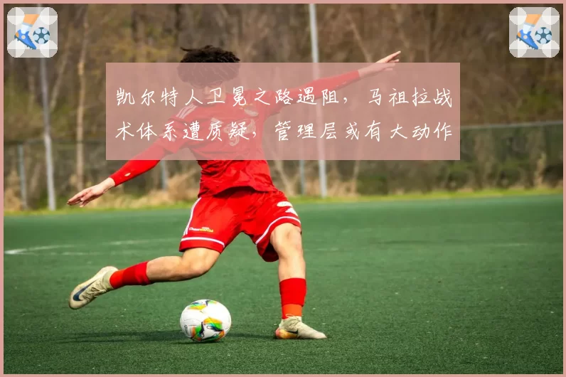 凯尔特人卫冕之路遇阻，马祖拉战术体系遭质疑，管理层或有大动作