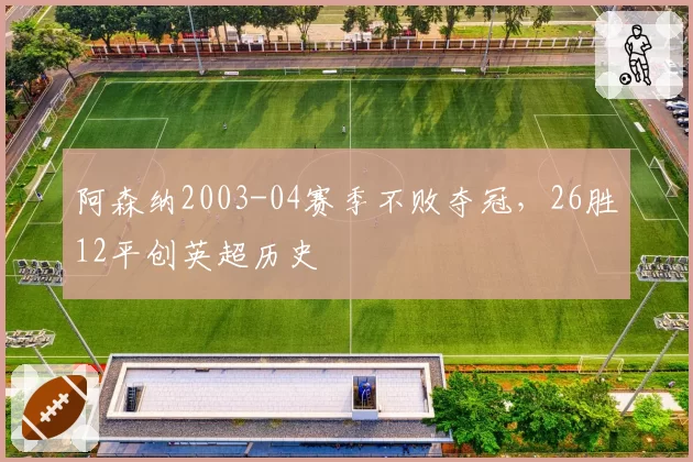 阿森纳2003-04赛季不败夺冠,26胜12平创英超历史