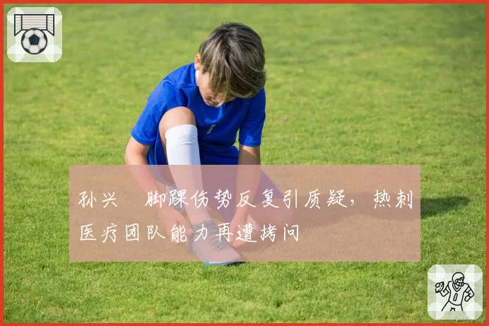 孙兴慜脚踝伤势反复引质疑，热刺医疗团队能力再遭拷问