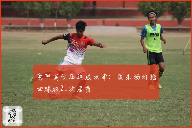 意甲高位压迫成功率：国米场均抢回球权21次居首