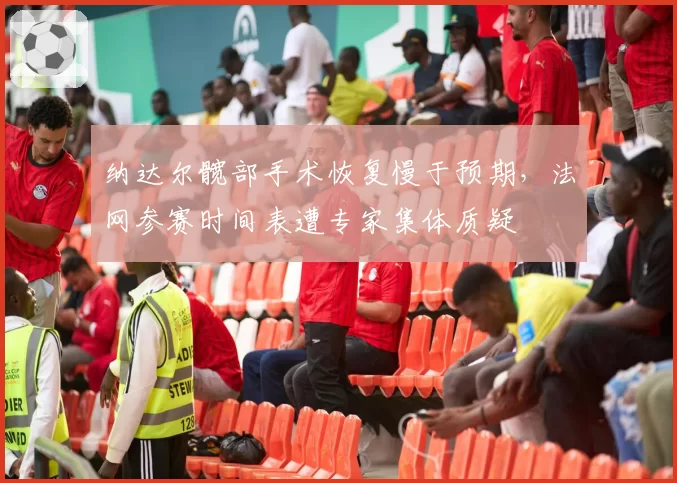 纳达尔髋部手术恢复慢于预期，法网参赛时间表遭专家集体质疑