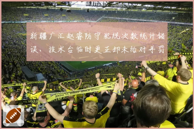 新疆广汇赵睿防守犯规次数统计错误，技术台临时更正却未给对手罚球，比赛中断5分钟