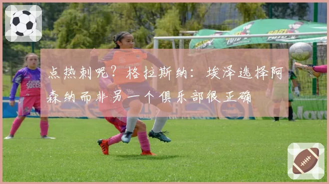 点热刺呢？格拉斯纳：埃泽选择阿森纳而非另一个俱乐部很正确