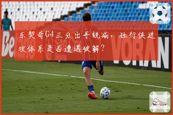 东契奇G4三分出手锐减，独行侠进攻体系是否遭遇破解？